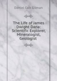 The Life of James Dwight Dana: Scientific Explorer, Mineralogist, Geologist .
