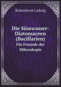 Die Ssswasser-Diatomaceen (Bacillarien). Fr Freunde der Mikroskopie