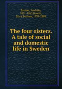 The four sisters. A tale of social and domestic life in Sweden
