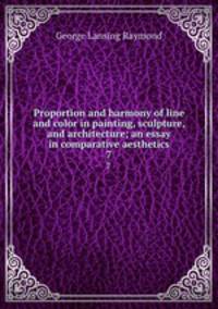 Proportion and harmony of line and color in painting, sculpture, and architecture; an essay in comparative aesthetics. 7