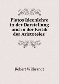 Platos Ideenlehre in der Darstellung und in der Kritik des Aristoteles .