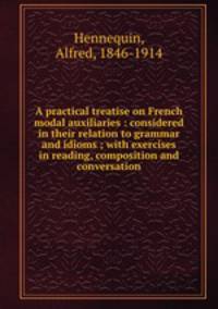 A practical treatise on French modal auxiliaries : considered in their relation to grammar and idioms ; with exercises in reading, composition and conversation