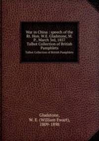 War in China : speech of the Rt. Hon. W.E. Gladstone, M.P., March 3rd, 1857. Talbot Collection of British Pamphlets