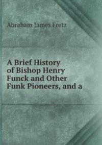 A Brief History of Bishop Henry Funck and Other Funk Pioneers, and a .