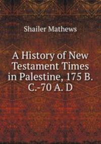 A History of New Testament Times in Palestine, 175 B. C.-70 A. D.