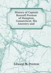 History of Captain Roswell Preston of Hampton, Connecticut, His Ancestry and .