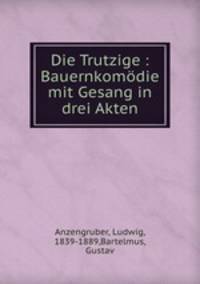 Die Trutzige : Bauernkomodie mit Gesang in drei Akten