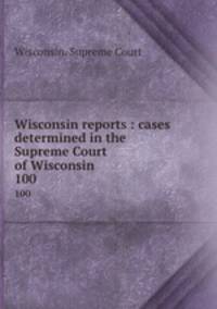 Wisconsin reports : cases determined in the Supreme Court of Wisconsin. 100