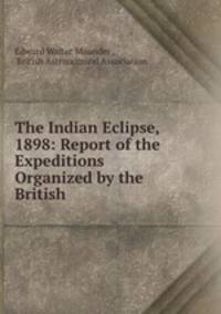 The Indian Eclipse, 1898: Report of the Expeditions Organized by the British .