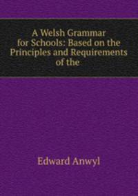 A Welsh Grammar for Schools: Based on the Principles and Requirements of the .