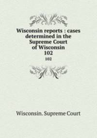 Wisconsin reports : cases determined in the Supreme Court of Wisconsin. 102