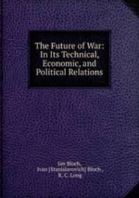 The Future of War: In Its Technical, Economic, and Political Relations