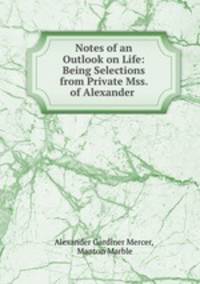 Notes of an Outlook on Life: Being Selections from Private Mss. of Alexander .