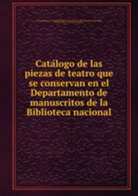Cata?logo de las piezas de teatro que se conservan en el Departamento de manuscritos de la Biblioteca nacional