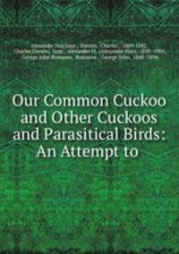Our Common Cuckoo and Other Cuckoos and Parasitical Birds: An Attempt to .