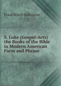 S. Luke (Gospel-Acts) the Books of the Bible in Modern American Form and Phrase