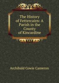 The History of Fettercairn: A Parish in the County of Kincardine