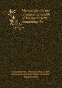 Manual for the use of boards of health of Massachusetts: containing the .