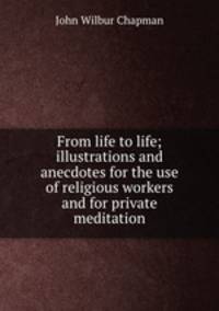 From life to life; illustrations and anecdotes for the use of religious workers and for private meditation