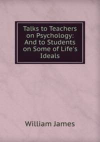 Talks to Teachers on Psychology: And to Students on Some of Life