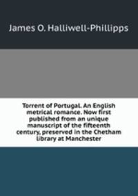 Torrent of Portugal. An English metrical romance. Now first published from an unique manuscript of the fifteenth century, preserved in the Chetham library at Manchester