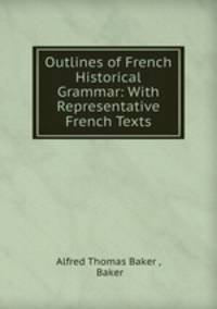 Outlines of French Historical Grammar: With Representative French Texts
