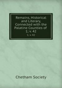 Remains, Historical and Literary, Connected with the Palatine Counties of .. 1; v. 42