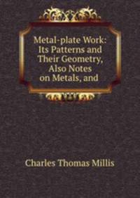 Metal-plate Work: Its Patterns and Their Geometry, Also Notes on Metals, and .