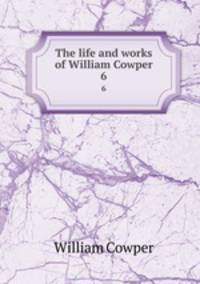 The life and works of William Cowper. 6