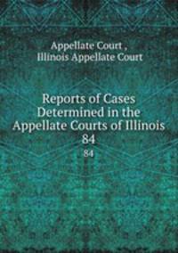 Reports of Cases Determined in the Appellate Courts of Illinois. 84