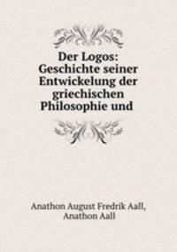 Der Logos: Geschichte seiner Entwickelung der griechischen Philosophie und .