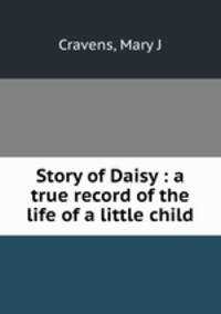 Story of Daisy : a true record of the life of a little child