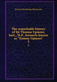 The remarkable history of Sir Thomas Upmore, bart., M.P., formerly known as "Tommy Upmore". 2