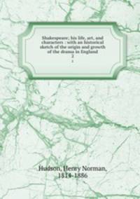 Shakespeare; his life, art, and characters : with an historical sketch of the origin and growth of the drama in England. 2