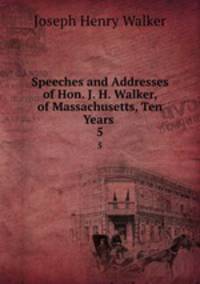 Speeches and Addresses of Hon. J. H. Walker, of Massachusetts, Ten Years .. 5