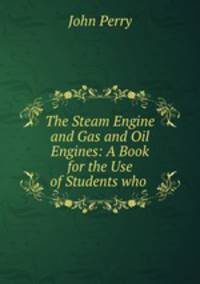 The Steam Engine and Gas and Oil Engines: A Book for the Use of Students who .