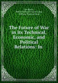The Future of War in Its Technical, Economic, and Political Relations: In .