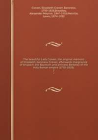 The beautiful Lady Craven; the original memoirs of Elizabeth, baroness Craven, afterwards margravine of Anspach and Bayreuth and princess Berkeley of the Holy Roman empire (1750-1828);. 2