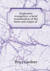 Exploratio evangelica: a brief examination of the basis and origin of .