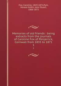 Memories of old friends : being extracts from the journals of Caroline Fox of Penjerrick, Cornwall from 1835 to 1871. 1