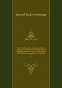 The friend: a series of essays, in three volumes, to aid in the formation of fixed principles in politics, morals, and religion, with literary amusements interspersed. 3