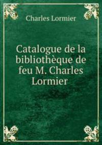 Catalogue de la bibliotheque de feu M. Charles Lormier .