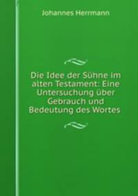 Die Idee der Suhne im alten Testament: Eine Untersuchung uber Gebrauch und Bedeutung des Wortes .