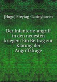 Der Infanterie-angriff in den neuesten kriegen: Ein Beitrag zur Klarung der Angriffsfrage