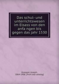 Das schul- und unterrichtswesen im Elsass von den anfa?ngen bis gegen das jahr 1530