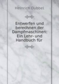 Entwerfen und berechnen der Dampfmaschinen: Ein Lehr- und Handbuch fr .