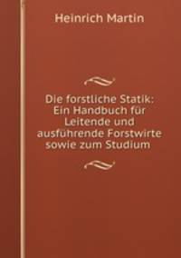 Die forstliche Statik: Ein Handbuch fur Leitende und ausfuhrende Forstwirte sowie zum Studium .