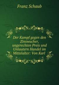 Der Kampf gegen den Zinswucher, ungerechten Preis und Unlautern Handel im Mittelalter: Von Karl .