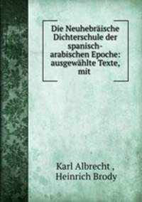 Die Neuhebraische Dichterschule der spanisch-arabischen Epoche: ausgewahlte Texte, mit .