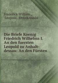 Die Briefe Koenig Friedrich Wilhelms I. An den fuersten Leopold zu Anhalt-dessau